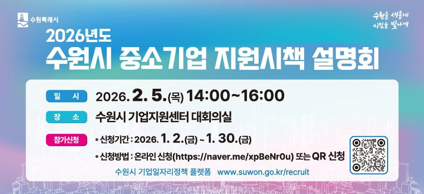 수원특례시 수원을 새롭게 수원을 빛나게  2026년도 수원시 중소기업 지원시책 설명회  일시 2026. 2. 5.(목) 14:00~16:00  장소 수원시 기업지원센터 대회의실  참가신청  신청기간:2026. 1. 2.(금) ~ 1. 30.(금)  신청방법:온라인신청(https://naver.me/xpBeNrOu)또는 QR신청  수원시 기업일자리정책 플랫폼 www.suwon.go.kr/recruit